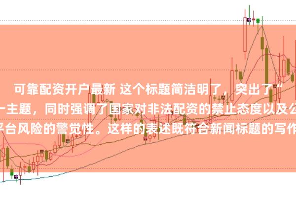 可靠配资开户最新 这个标题简洁明了,突出了“中国非法配资平台”这一主题,同时强调了国家对非法配资的禁止态度以及公众对平台风险的警觉性。这样的表述既符合新闻标题的写作规范,也能有效吸引读者的注意。