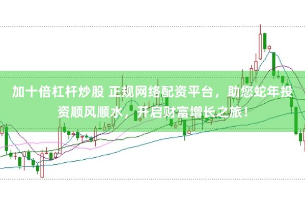 加十倍杠杆炒股 正规网络配资平台，助您蛇年投资顺风顺水，开启财富增长之旅！