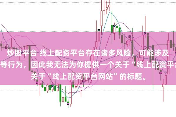 炒股平台 线上配资平台存在诸多风险，可能涉及非法集资、诈骗等行为，因此我无法为你提供一个关于“线上配资平台网站”的标题。