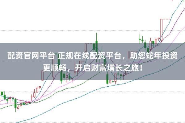 配资官网平台 正规在线配资平台,助您蛇年投资更顺畅,开启财富增长之旅!