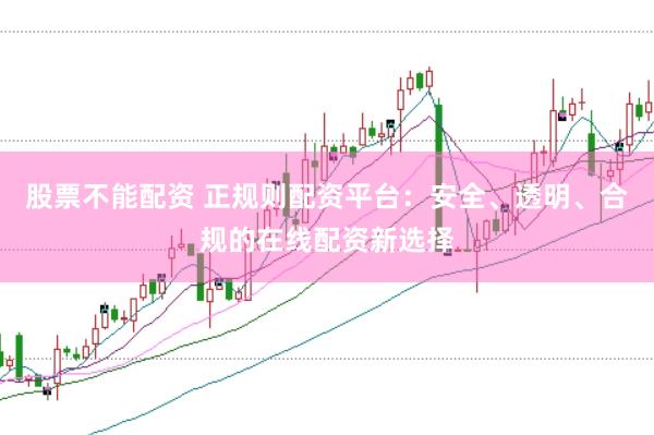 股票不能配资 正规则配资平台：安全、透明、合规的在线配资新选择