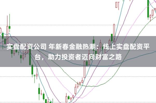 实盘配资公司 年新春金融热潮：线上实盘配资平台，助力投资者迈向财富之路