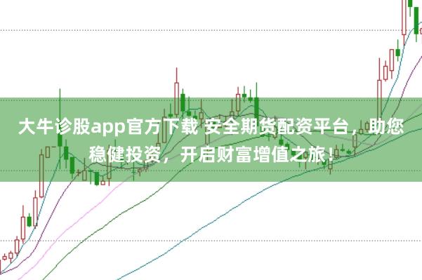 大牛诊股app官方下载 安全期货配资平台,助您稳健投资,开启财富增值之旅!