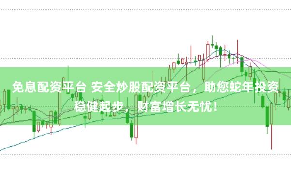 免息配资平台 安全炒股配资平台，助您蛇年投资稳健起步，财富增长无忧！