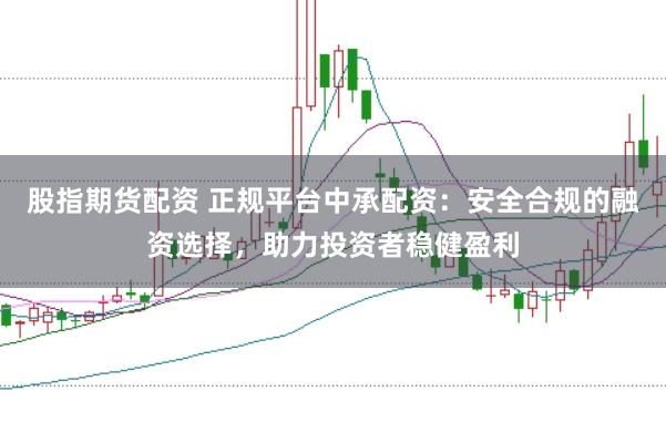 股指期货配资 正规平台中承配资：安全合规的融资选择，助力投资者稳健盈利
