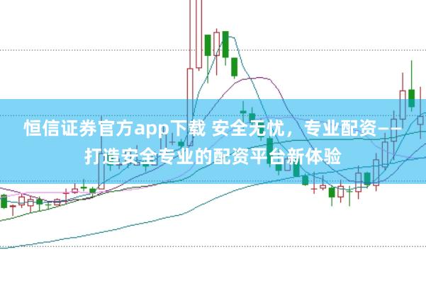 恒信证券官方app下载 安全无忧，专业配资——打造安全专业的配资平台新体验