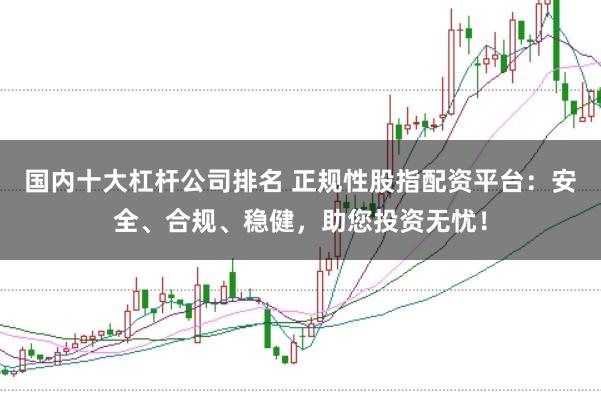 国内十大杠杆公司排名 正规性股指配资平台:安全、合规、稳健,助您投资无忧!