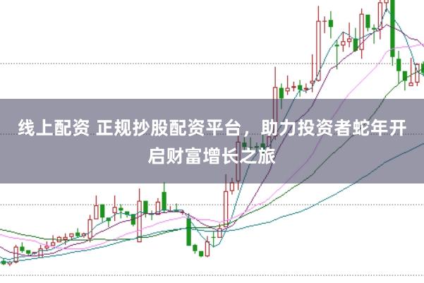 线上配资 正规抄股配资平台,助力投资者蛇年开启财富增长之旅