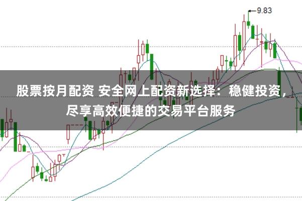 股票按月配资 安全网上配资新选择:稳健投资,尽享高效便捷的交易平台服务
