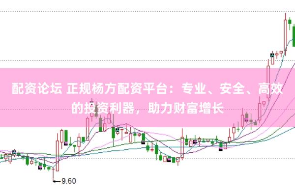 配资论坛 正规杨方配资平台：专业、安全、高效的投资利器，助力财富增长