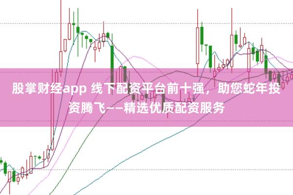 股掌财经app 线下配资平台前十强，助您蛇年投资腾飞——精选优质配资服务