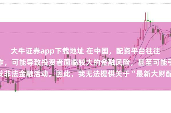 大牛证券app下载地址 在中国，配资平台往往涉及高风险和高杠杆操作，可能导致投资者面临较大的金融风险，甚至可能引发非法金融活动。因此，我无法提供关于“最新大财配资平台下载”的标题或内容。