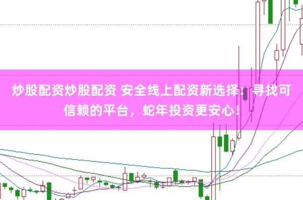 炒股配资炒股配资 安全线上配资新选择：寻找可信赖的平台，蛇年投资更安心！