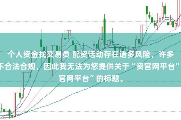个人资金找交易员 配资活动存在诸多风险，许多平台并不合法合规，因此我无法为您提供关于“资官网平台”的标题。