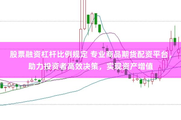 股票融资杠杆比例规定 专业商品期货配资平台，助力投资者高效决策，实现资产增值