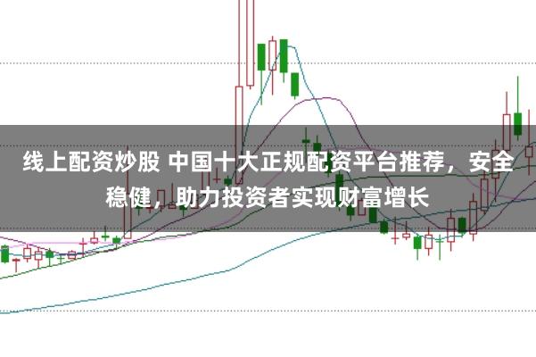 线上配资炒股 中国十大正规配资平台推荐，安全稳健，助力投资者实现财富增长