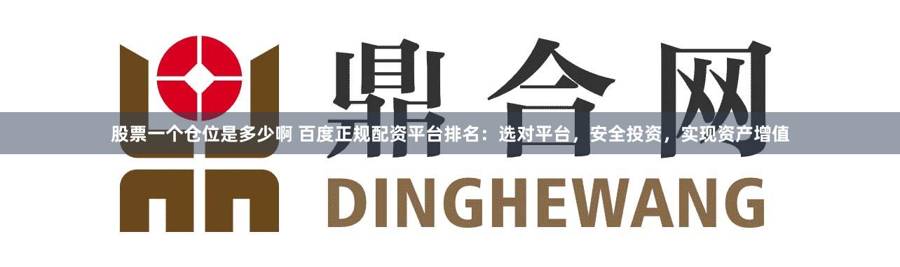 股票一个仓位是多少啊 百度正规配资平台排名：选对平台，安全投资，实现资产增值