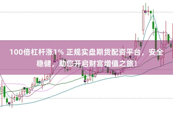 100倍杠杆涨1% 正规实盘期货配资平台，安全稳健，助您开启财富增值之旅！