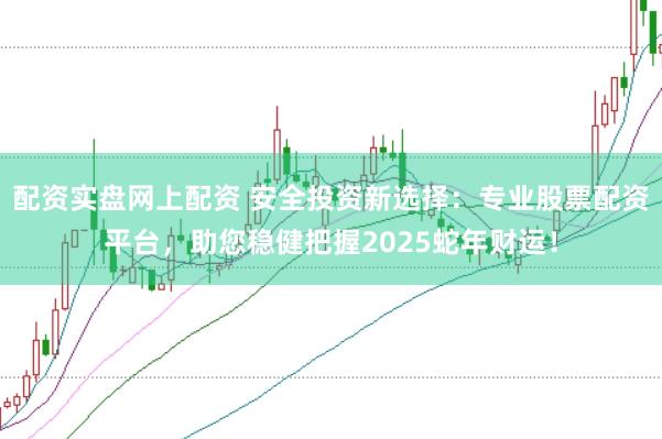 配资实盘网上配资 安全投资新选择：专业股票配资平台，助您稳健把握2025蛇年财运！