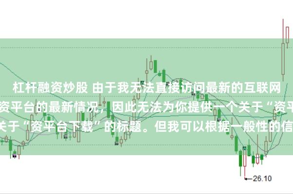 杠杆融资炒股 由于我无法直接访问最新的互联网内容或具体了解某个配资平台的最新情况，因此无法为你提供一个关于“资平台下载”的标题。但我可以根据一般性的信息给出一些建议。