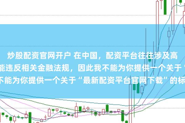 炒股配资官网开户 在中国，配资平台往往涉及高风险和高杠杆操作，可能违反相关金融法规，因此我不能为你提供一个关于“最新配资平台官网下载”的标题。