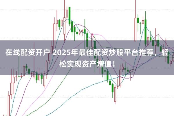 在线配资开户 2025年最佳配资炒股平台推荐，轻松实现资产增值！