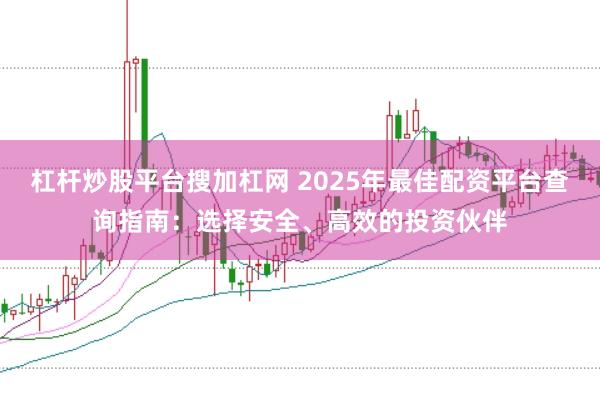 杠杆炒股平台搜加杠网 2025年最佳配资平台查询指南：选择安全、高效的投资伙伴