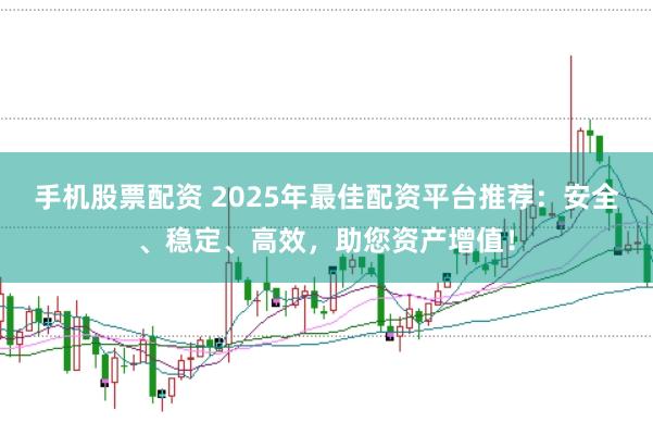 手机股票配资 2025年最佳配资平台推荐：安全、稳定、高效，助您资产增值！