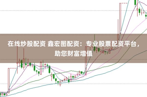 在线炒股配资 鑫宏图配资：专业股票配资平台，助您财富增值