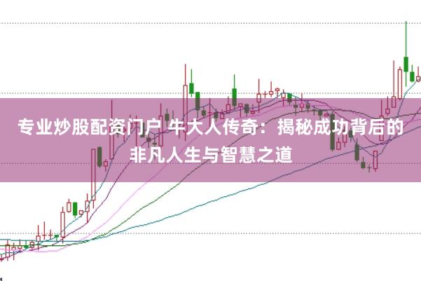 专业炒股配资门户 牛大人传奇:揭秘成功背后的非凡人生与智慧之道