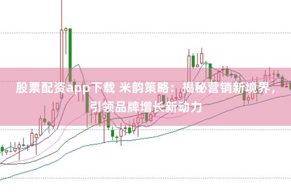 股票配资app下载 米韵策略：揭秘营销新境界，引领品牌增长新动力