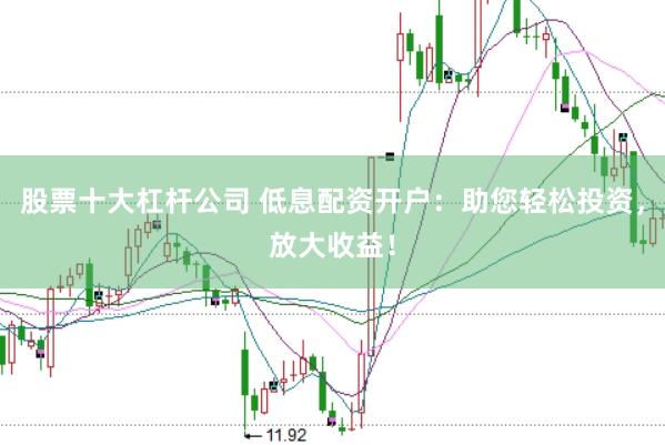股票十大杠杆公司 低息配资开户：助您轻松投资，放大收益！