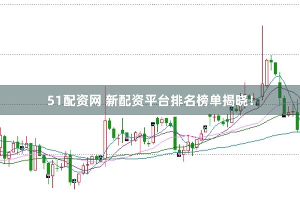51配资网 新配资平台排名榜单揭晓！