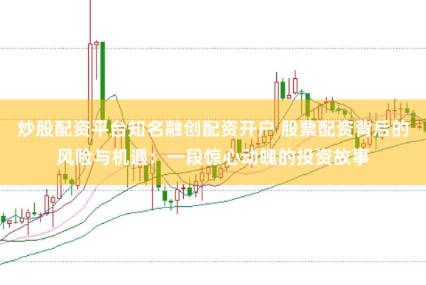 炒股配资平台知名融创配资开户 股票配资背后的风险与机遇：一段惊心动魄的投资故事