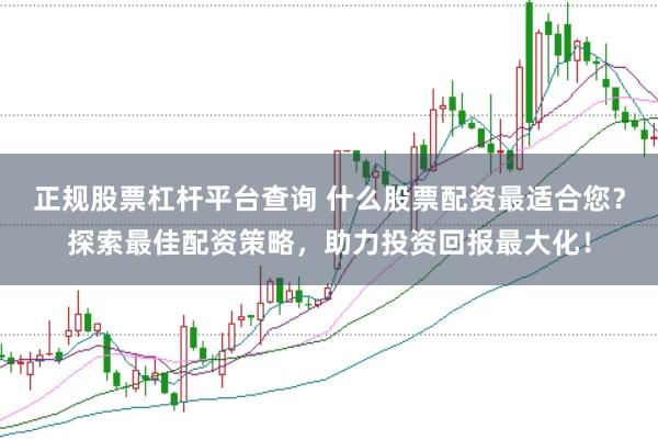 正规股票杠杆平台查询 什么股票配资最适合您？探索最佳配资策略，助力投资回报最大化！