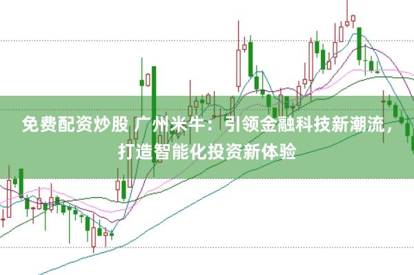 免费配资炒股 广州米牛：引领金融科技新潮流，打造智能化投资新体验
