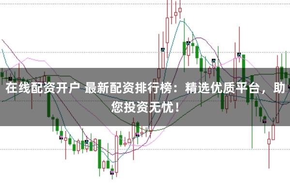 在线配资开户 最新配资排行榜：精选优质平台，助您投资无忧！