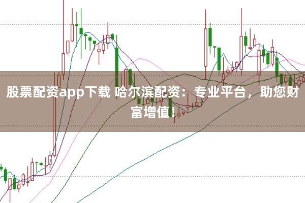 股票配资app下载 哈尔滨配资：专业平台，助您财富增值！