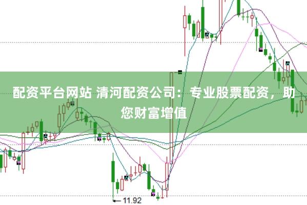 配资平台网站 清河配资公司：专业股票配资，助您财富增值