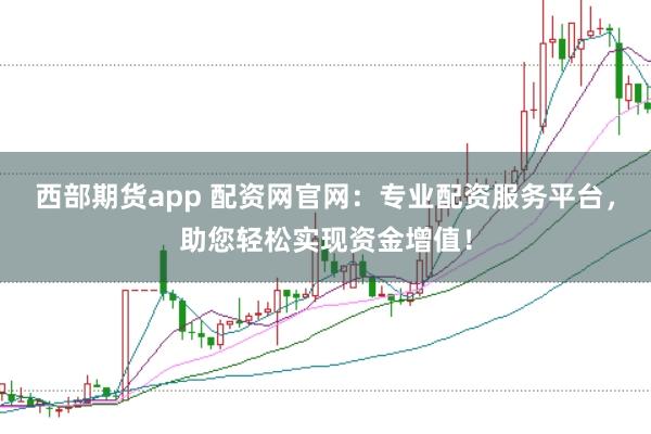 西部期货app 配资网官网:专业配资服务平台,助您轻松实现资金增值!