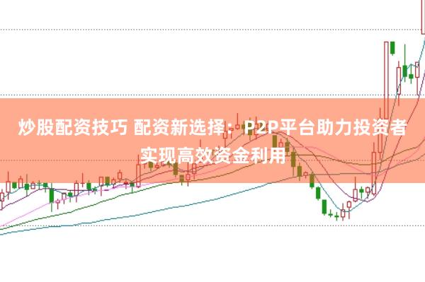 炒股配资技巧 配资新选择:P2P平台助力投资者实现高效资金利用