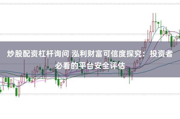 炒股配资杠杆询问 泓利财富可信度探究：投资者必看的平台安全评估
