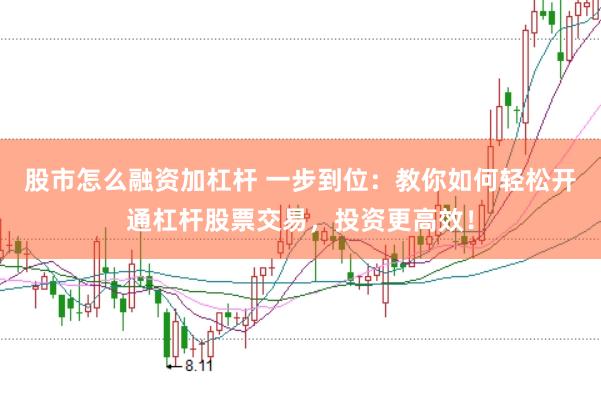 股市怎么融资加杠杆 一步到位：教你如何轻松开通杠杆股票交易，投资更高效！