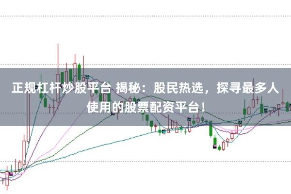正规杠杆炒股平台 揭秘：股民热选，探寻最多人使用的股票配资平台！