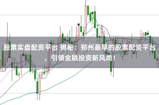 股票实盘配资平台 揭秘：郑州最早的股票配资平台，引领金融投资新风尚！