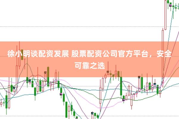 徐小明谈配资发展 股票配资公司官方平台,安全可靠之选