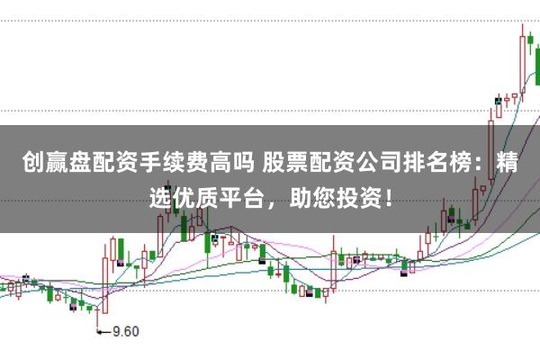 创赢盘配资手续费高吗 股票配资公司排名榜：精选优质平台，助您投资！