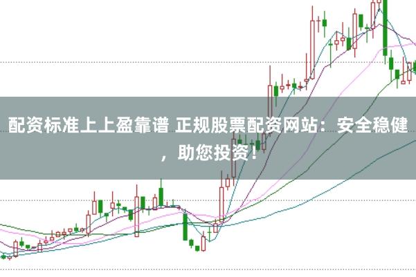 配资标准上上盈靠谱 正规股票配资网站:安全稳健,助您投资!