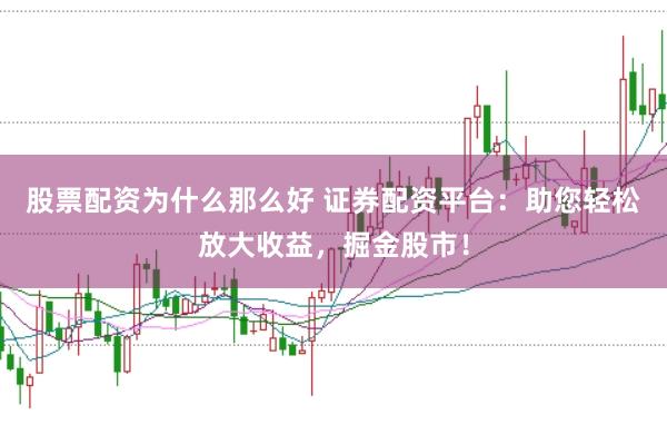 股票配资为什么那么好 证券配资平台：助您轻松放大收益，掘金股市！