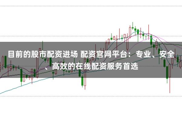 目前的股市配资进场 配资官网平台:专业、安全、高效的在线配资服务首选